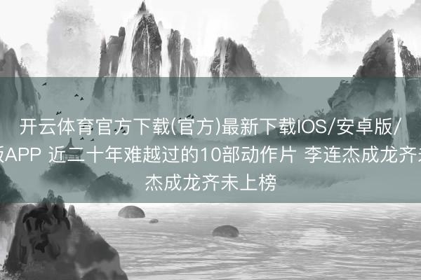 开云体育官方下载(官方)最新下载IOS/安卓版/手机版APP 近二十年难越过的10部动作片 李连杰成龙齐未上榜