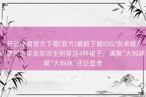 开云体育官方下载(官方)最新下载IOS/安卓版/手机版APP 夏天中年女东谈主别穿这4种裙子，满屏“大妈味”还巨显老