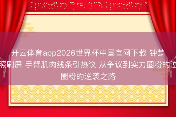 开云体育app2026世界杯中国官网下载 钟楚曦健身照刷屏 手臂肌肉线条引热议 从争议到实力圈粉的逆袭之路