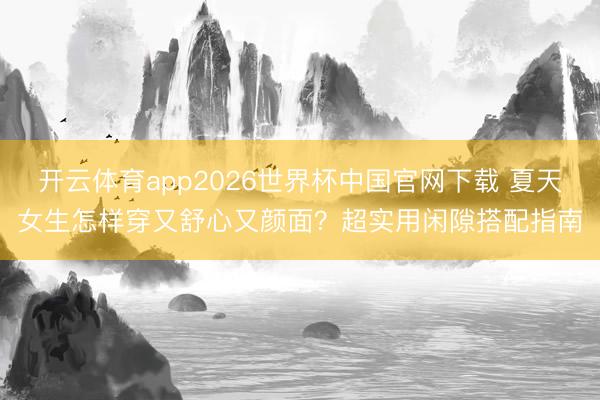 开云体育app2026世界杯中国官网下载 夏天女生怎样穿又舒心又颜面?超实用闲隙搭配指南