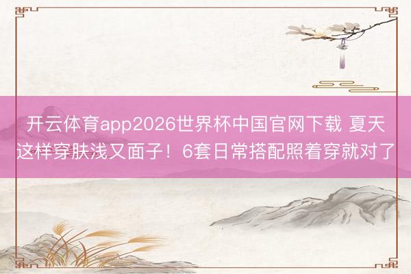 开云体育app2026世界杯中国官网下载 夏天这样穿肤浅又面子！6套日常搭配照着穿就对了