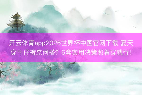 开云体育app2026世界杯中国官网下载 夏天穿牛仔裤奈何搭？6套实用决策照着穿就行！