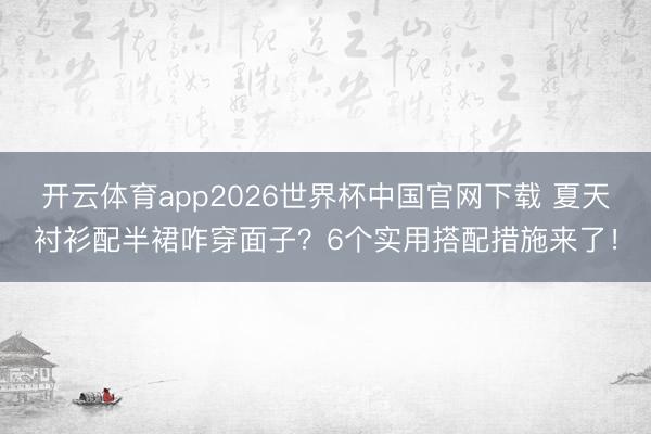 开云体育app2026世界杯中国官网下载 夏天衬衫配半裙咋穿面子？6个实用搭配措施来了！