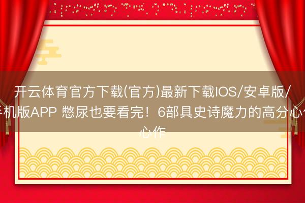 开云体育官方下载(官方)最新下载IOS/安卓版/手机版APP 憋尿也要看完！6部具史诗魔力的高分心作