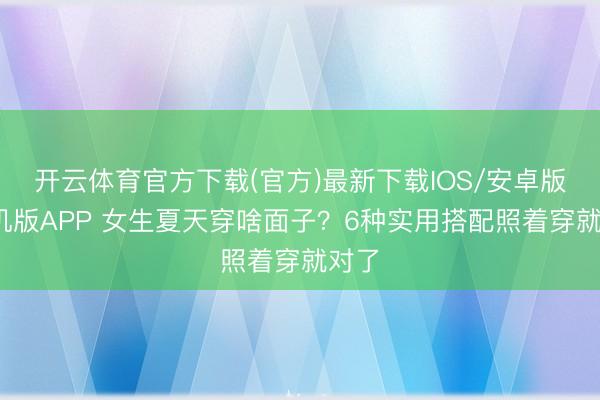 开云体育官方下载(官方)最新下载IOS/安卓版/手机版APP 女生夏天穿啥面子？6种实用搭配照着穿就对了