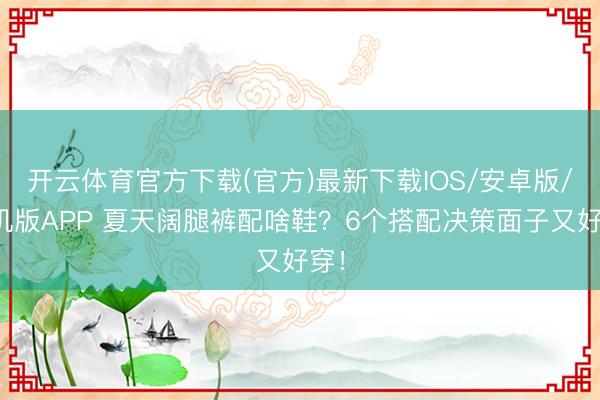 开云体育官方下载(官方)最新下载IOS/安卓版/手机版APP 夏天阔腿裤配啥鞋？6个搭配决策面子又好穿！