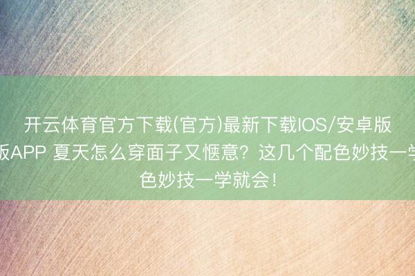 开云体育官方下载(官方)最新下载IOS/安卓版/手机版APP 夏天怎么穿面子又惬意？这几个配色妙技一学就会！