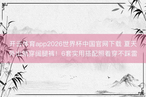 开云体育app2026世界杯中国官网下载 夏天外出就穿阔腿裤！6套实用搭配照着穿不踩雷