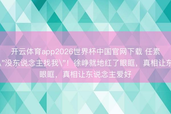 开云体育app2026世界杯中国官网下载 任素汐含泪自曝