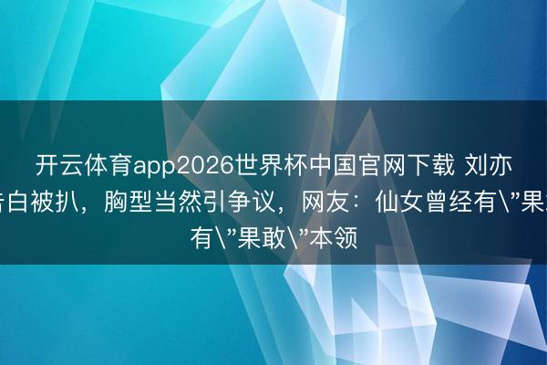 开云体育app2026世界杯中国官网下载 刘亦菲内衣告白被扒,胸型当然引争议,网友:仙女曾经有