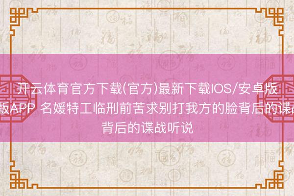 开云体育官方下载(官方)最新下载IOS/安卓版/手机版APP 名媛特工临刑前苦求别打我方的脸背后的谍战听说