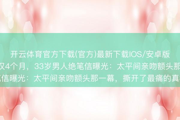 开云体育官方下载(官方)最新下载IOS/安卓版/手机版APP 太太离世仅4个月，33岁男人绝笔信曝光：太平间亲吻额头那一幕，撕开了最痛的真相