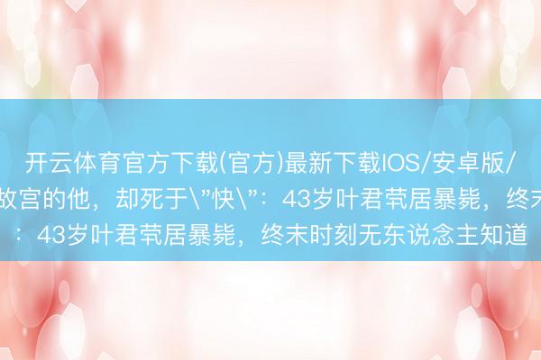 开云体育官方下载(官方)最新下载IOS/安卓版/手机版APP 拍出最慢故宫的他，却死于
