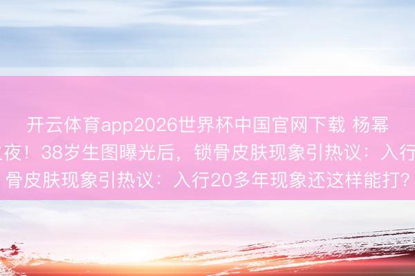 开云体育app2026世界杯中国官网下载 杨幂深紫高定治服杀疯微博之夜！38岁生图曝光后，锁骨皮肤现象引热议：入行20多年现象还这样能打？