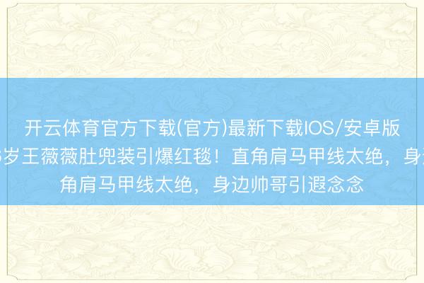 开云体育官方下载(官方)最新下载IOS/安卓版/手机版APP 76岁王薇薇肚兜装引爆红毯！直角肩马甲线太绝，身边帅哥引遐念念