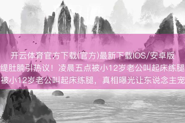 开云体育官方下载(官方)最新下载IOS/安卓版/手机版APP 54岁钟丽缇肚腩引热议!凌晨五点被小12岁老公叫起床练腿,真相曝光让东说念主宠爱