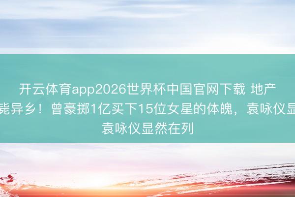 开云体育app2026世界杯中国官网下载 地产神童暴毙异乡！曾豪掷1亿买下15位女星的体魄，袁咏仪显然在列