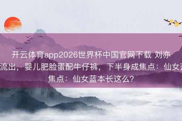 开云体育app2026世界杯中国官网下载 刘亦菲13岁旧照流出，婴儿肥脸蛋配牛仔裤，下半身成焦点：仙女蓝本长这么？