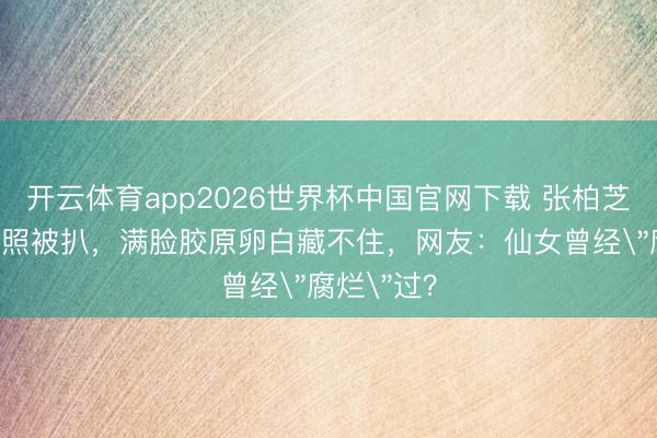 开云体育app2026世界杯中国官网下载 张柏芝18岁龅牙照被扒，满脸胶原卵白藏不住，网友：仙女曾经