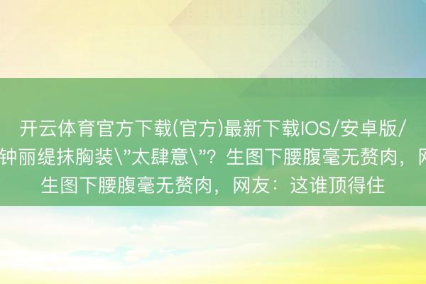 开云体育官方下载(官方)最新下载IOS/安卓版/手机版APP 50岁钟丽缇抹胸装