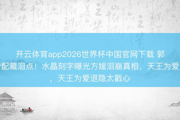 开云体育app2026世界杯中国官网下载 郭富城九年婚配藏泪点！水晶刻字曝光方媛泪崩真相，天王为爱退隐太戳心