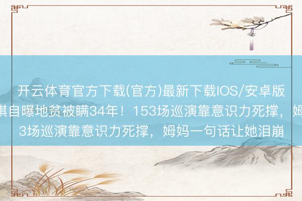 开云体育官方下载(官方)最新下载IOS/安卓版/手机版APP 邓紫棋自曝地贫被瞒34年！153场巡演靠意识力死撑，姆妈一句话让她泪崩