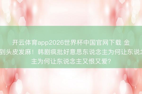开云体育app2026世界杯中国官网下载 金素妍演恶女笑到头皮发麻！韩剧疯批好意思东说念主为何让东说念主又恨又爱？