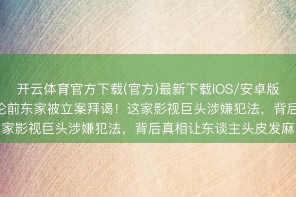 开云体育官方下载(官方)最新下载IOS/安卓版/手机版APP 杨紫任嘉伦前东家被立案拜谒！这家影视巨头涉嫌犯法，背后真相让东谈主头皮发麻