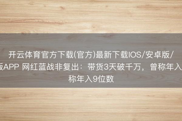 开云体育官方下载(官方)最新下载IOS/安卓版/手机版APP 网红蓝战非复出：带货3天破千万，曾称年入9位数