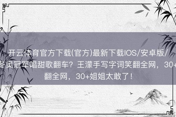 开云体育官方下载(官方)最新下载IOS/安卓版/手机版APP 冬奥冠军唱甜歌翻车？王濛手写字词笑翻全网，30+姐姐太敢了！