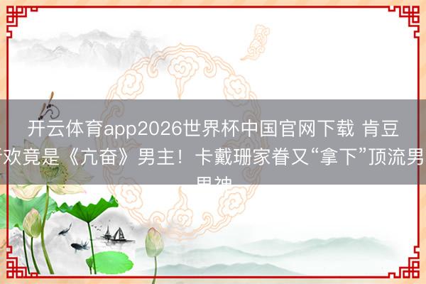 开云体育app2026世界杯中国官网下载 肯豆新欢竟是《亢奋》男主！卡戴珊家眷又“拿下”顶流男神