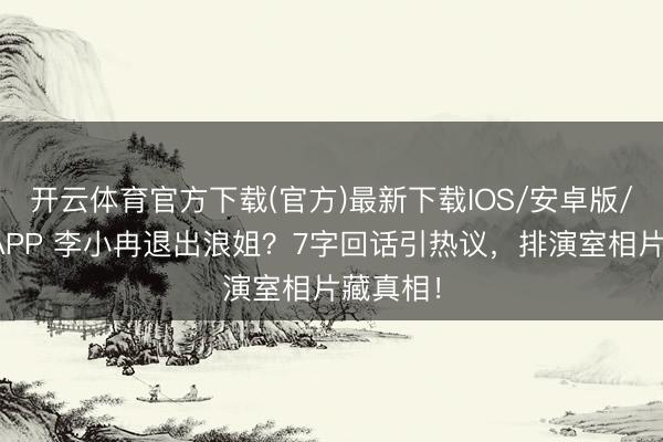 开云体育官方下载(官方)最新下载IOS/安卓版/手机版APP 李小冉退出浪姐？7字回话引热议，排演室相片藏真相！