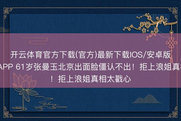 开云体育官方下载(官方)最新下载IOS/安卓版/手机版APP 61岁张曼玉北京出面脸僵认不出！拒上浪姐真相太戳心