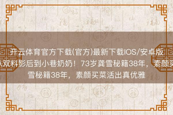 开云体育官方下载(官方)最新下载IOS/安卓版/手机版APP 从双料影后到小巷奶奶！73岁龚雪秘籍38年，素颜买菜活出真优雅