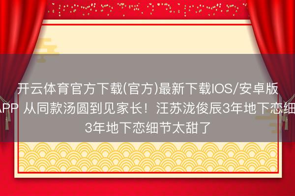 开云体育官方下载(官方)最新下载IOS/安卓版/手机版APP 从同款汤圆到见家长！汪苏泷俊辰3年地下恋细节太甜了