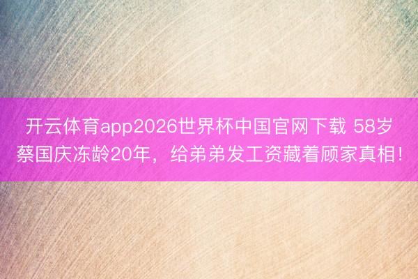 开云体育app2026世界杯中国官网下载 58岁蔡国庆冻龄20年，给弟弟发工资藏着顾家真相！