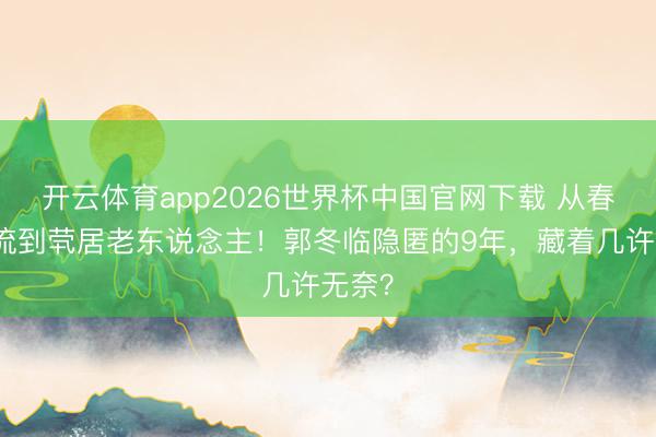 开云体育app2026世界杯中国官网下载 从春晚顶流到茕居老东说念主！郭冬临隐匿的9年，藏着几许无奈？