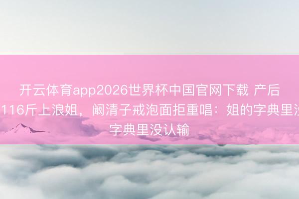 开云体育app2026世界杯中国官网下载 产后8个月116斤上浪姐，阚清子戒泡面拒重唱：姐的字典里没认输