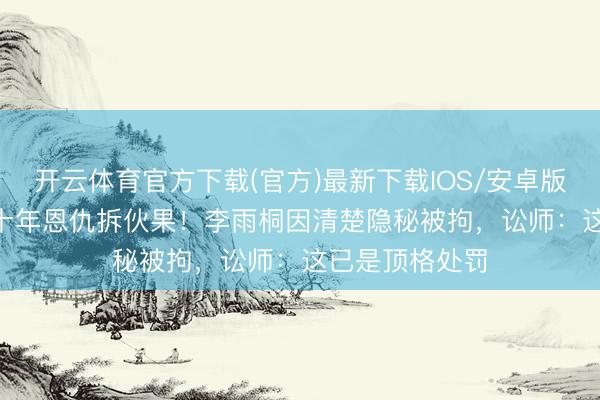 开云体育官方下载(官方)最新下载IOS/安卓版/手机版APP 十年恩仇拆伙果！李雨桐因清楚隐秘被拘，讼师：这已是顶格处罚