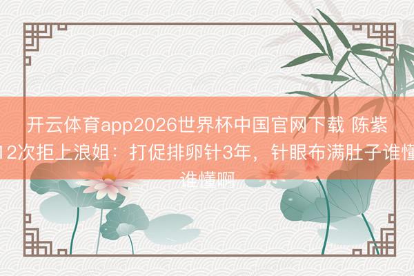 开云体育app2026世界杯中国官网下载 陈紫函12次拒上浪姐：打促排卵针3年，针眼布满肚子谁懂啊