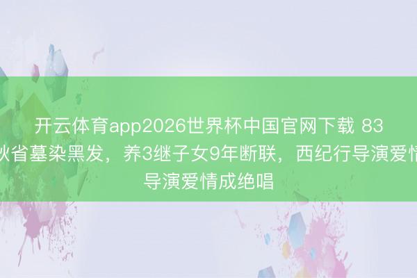 开云体育app2026世界杯中国官网下载 83岁王崇秋省墓染黑发，养3继子女9年断联，西纪行导演爱情成绝唱