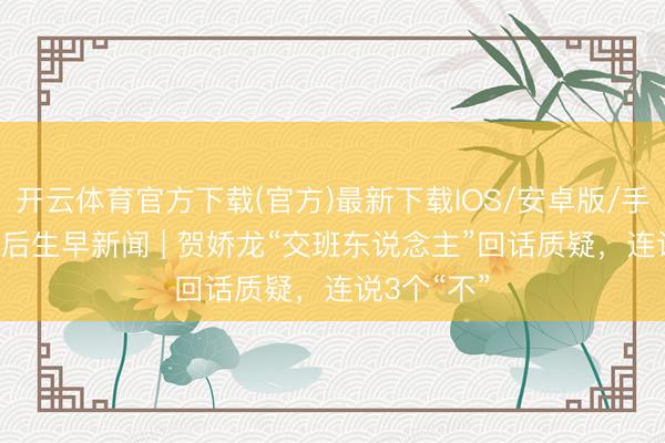 开云体育官方下载(官方)最新下载IOS/安卓版/手机版APP 后生早新闻 | 贺娇龙“交班东说念主”回话质疑，连说3个“不”