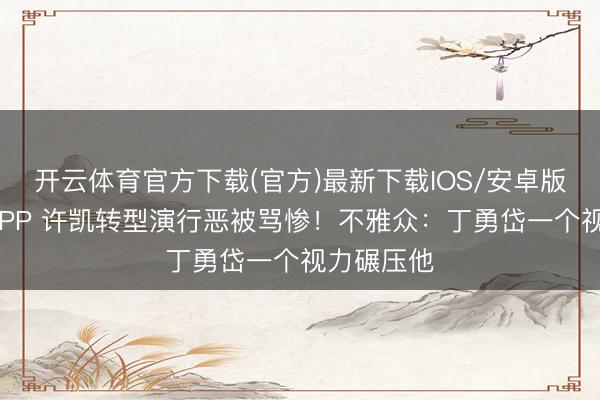 开云体育官方下载(官方)最新下载IOS/安卓版/手机版APP 许凯转型演行恶被骂惨！不雅众：丁勇岱一个视力碾压他