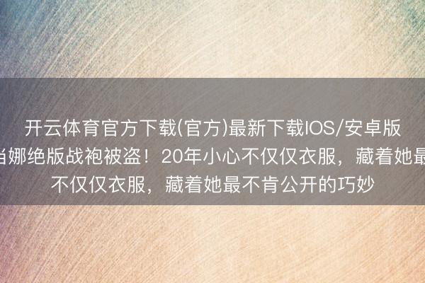 开云体育官方下载(官方)最新下载IOS/安卓版/手机版APP 麦当娜绝版战袍被盗！20年小心不仅仅衣服，藏着她最不肯公开的巧妙