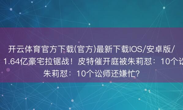 开云体育官方下载(官方)最新下载IOS/安卓版/手机版APP 1.64亿豪宅拉锯战！皮特催开庭被朱莉怼：10个讼师还嫌忙？