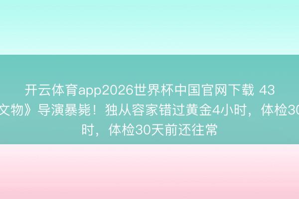 开云体育app2026世界杯中国官网下载 43岁《故宫修文物》导演暴毙！独从容家错过黄金4小时，体检30天前还往常