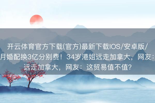 开云体育官方下载(官方)最新下载IOS/安卓版/手机版APP 8个月婚配换3亿分别费！34岁港姐远走加拿大，网友：这贸易值不值？