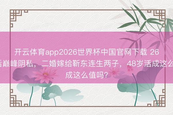 开云体育app2026世界杯中国官网下载 26岁影后巅峰阴私，二婚嫁给靳东连生两子，48岁活成这么值吗？