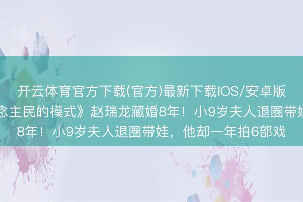 开云体育官方下载(官方)最新下载IOS/安卓版/手机版APP 《东说念主民的模式》赵瑞龙藏婚8年！小9岁夫人退圈带娃，他却一年拍6部戏