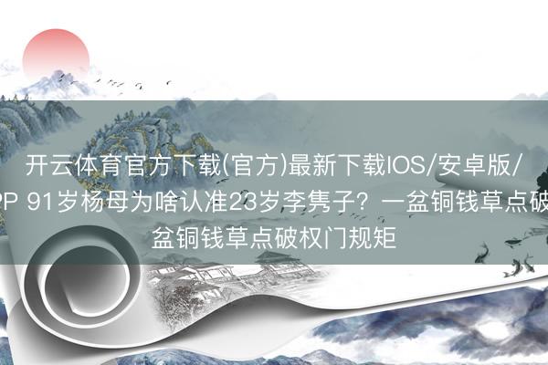 开云体育官方下载(官方)最新下载IOS/安卓版/手机版APP 91岁杨母为啥认准23岁李隽子？一盆铜钱草点破权门规矩